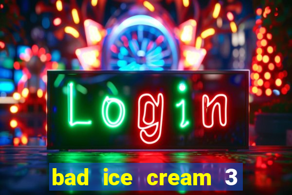 bad ice cream 3 no jogos 360